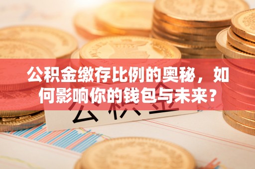 宜都公积金缴存比例的奥秘，如何影响你的钱包与未来？