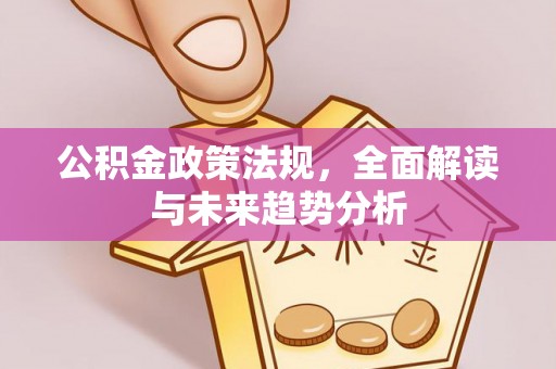 宜都公积金政策法规，全面解读与未来趋势分析
