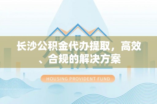 宜都长沙公积金代办提取，高效、合规的解决方案