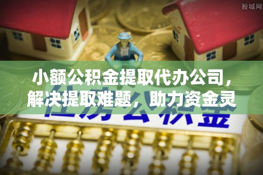 宜都小额公积金提取代办公司，解决提取难题，助力资金灵活使用