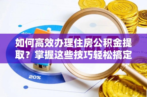 宜都如何高效办理住房公积金提取？掌握这些技巧轻松搞定