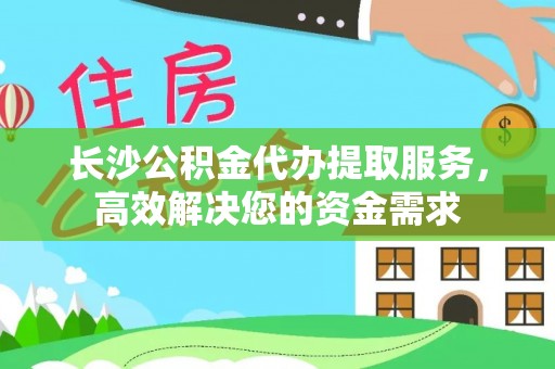 宜都长沙公积金代办提取服务，高效解决您的资金需求