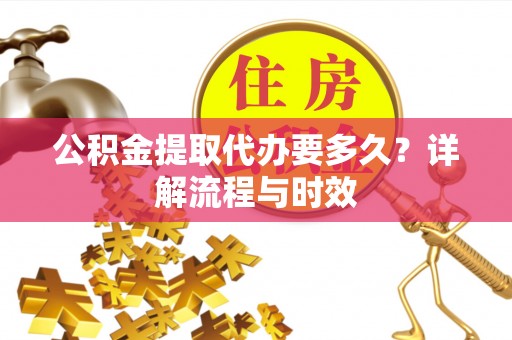 宜都公积金提取代办要多久？详解流程与时效