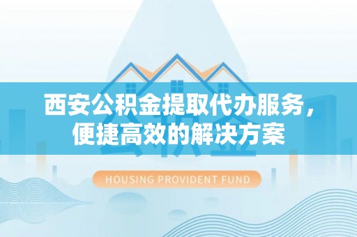 宜都西安公积金提取代办服务，便捷高效的解决方案