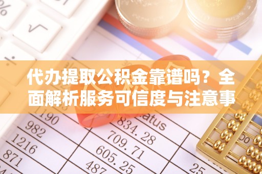 宜都代办提取公积金靠谱吗？全面解析服务可信度与注意事项