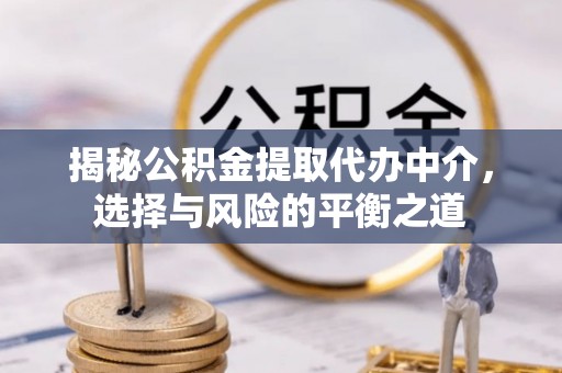 宜都揭秘公积金提取代办中介，选择与风险的平衡之道