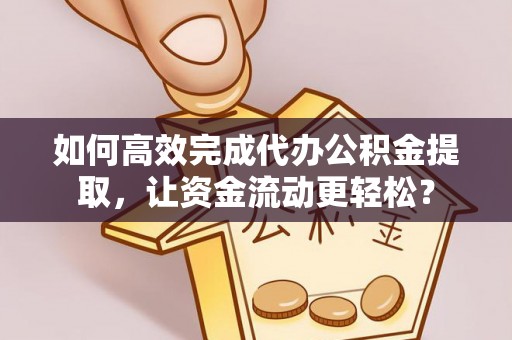 宜都如何高效完成代办公积金提取，让资金流动更轻松？