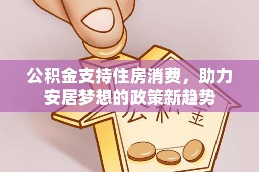 宜都公积金支持住房消费，助力安居梦想的政策新趋势