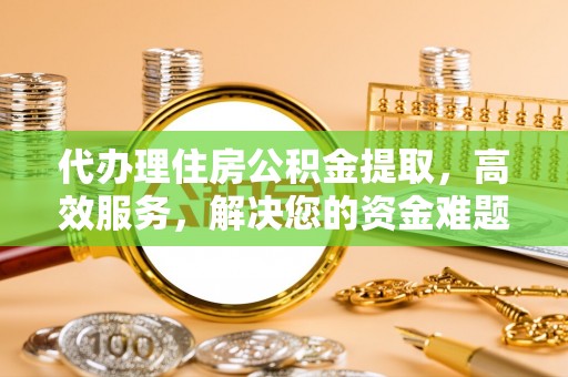 宜都代办理住房公积金提取，高效服务，解决您的资金难题