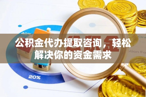 宜都公积金代办提取咨询，轻松解决你的资金需求