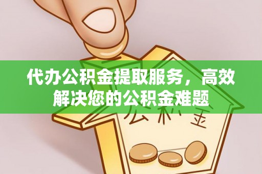 宜都代办公积金提取服务，高效解决您的公积金难题