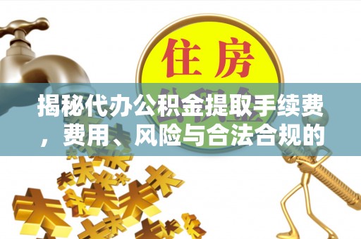宜都揭秘代办公积金提取手续费，费用、风险与合法合规的全解析