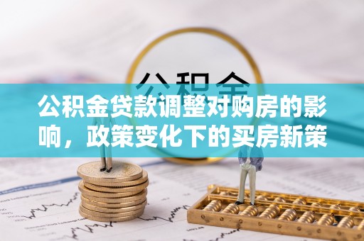 宜都公积金贷款调整对购房的影响，政策变化下的买房新策略