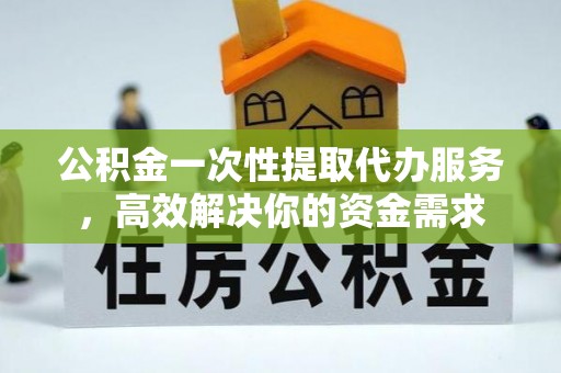 宜都公积金一次性提取代办服务，高效解决你的资金需求