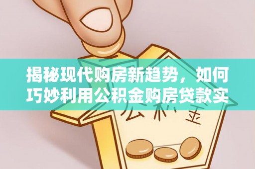 宜都揭秘现代购房新趋势，如何巧妙利用公积金购房贷款实现梦想家园