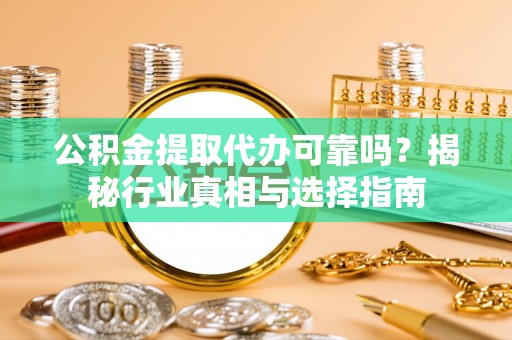 宜都公积金提取代办可靠吗？揭秘行业真相与选择指南