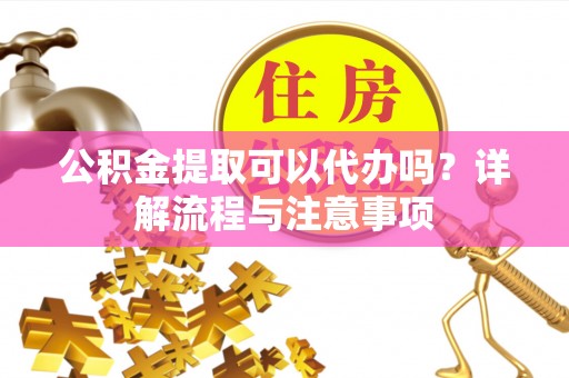 宜都公积金提取可以代办吗？详解流程与注意事项