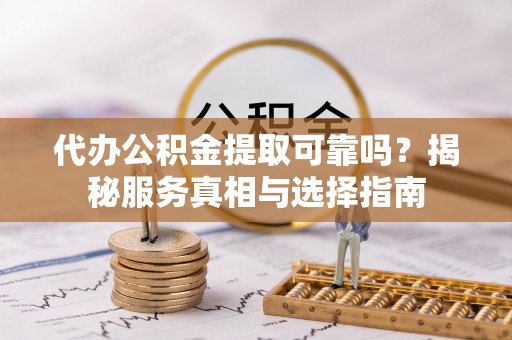 宜都代办公积金提取可靠吗？揭秘服务真相与选择指南