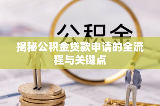 宜都揭秘公积金贷款申请的全流程与关键点