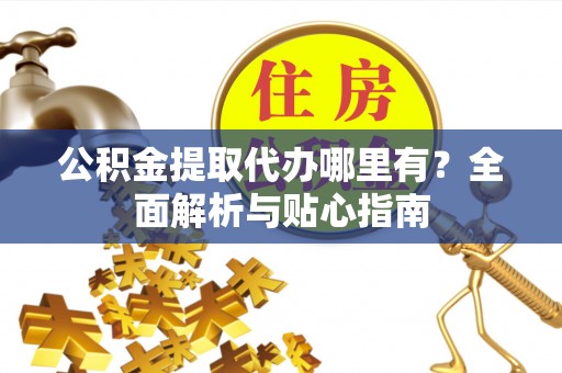 宜都公积金提取代办哪里有？全面解析与贴心指南
