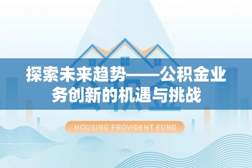 宜都探索未来趋势——公积金业务创新的机遇与挑战