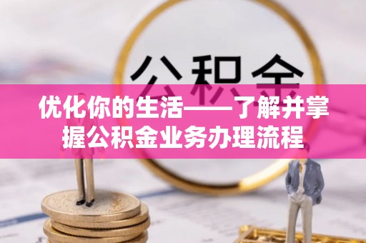 宜都优化你的生活——了解并掌握公积金业务办理流程