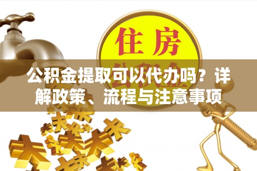 宜都公积金提取可以代办吗？详解政策、流程与注意事项