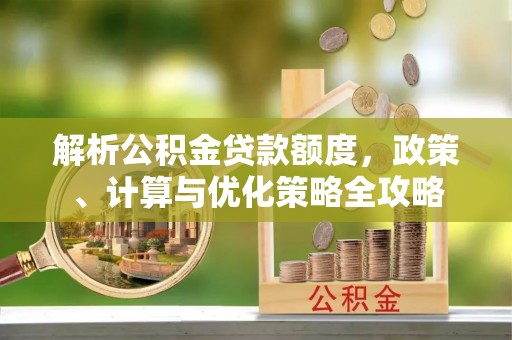 宜都解析公积金贷款额度，政策、计算与优化策略全攻略