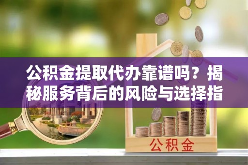 宜都公积金提取代办靠谱吗？揭秘服务背后的风险与选择指南
