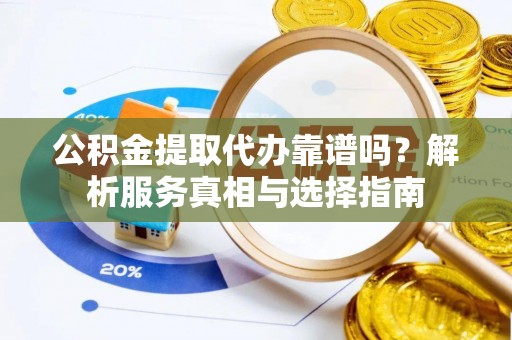 宜都公积金提取代办靠谱吗？解析服务真相与选择指南