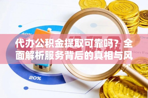 宜都代办公积金提取可靠吗？全面解析服务背后的真相与风险