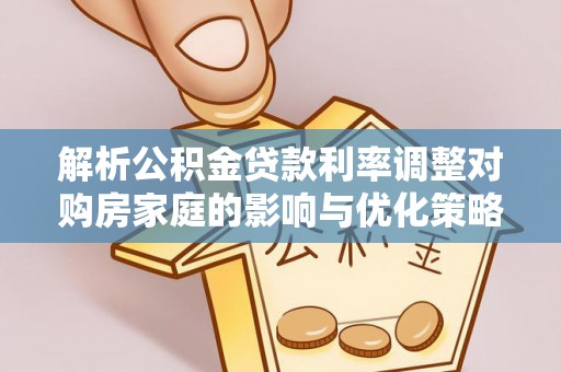 宜都解析公积金贷款利率调整对购房家庭的影响与优化策略