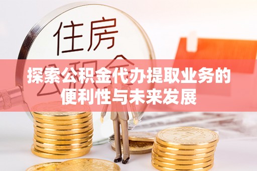 宜都探索公积金代办提取业务的便利性与未来发展
