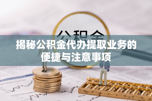 宜都揭秘公积金代办提取业务的便捷与注意事项