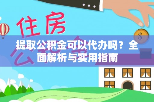宜都提取公积金可以代办吗？全面解析与实用指南