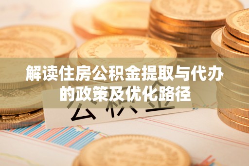 宜都解读住房公积金提取与代办的政策及优化路径