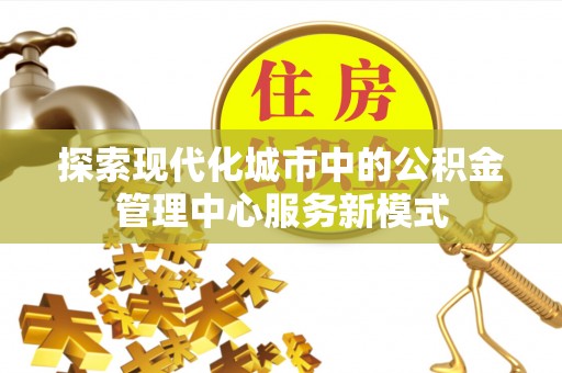 宜都探索现代化城市中的公积金管理中心服务新模式