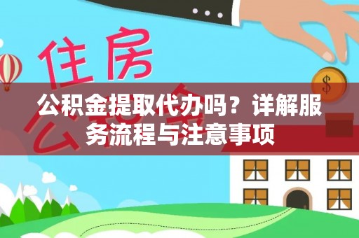宜都公积金提取代办吗？详解服务流程与注意事项