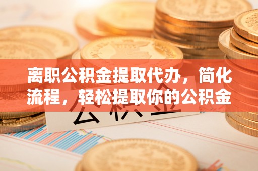 宜都离职公积金提取代办，简化流程，轻松提取你的公积金
