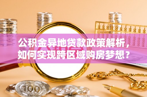 宜都公积金异地贷款政策解析，如何实现跨区域购房梦想？