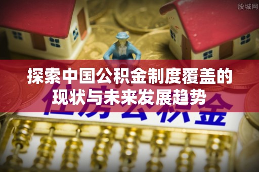 宜都探索中国公积金制度覆盖的现状与未来发展趋势