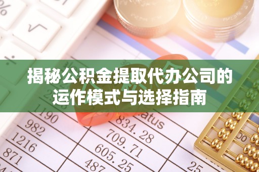 宜都揭秘公积金提取代办公司的运作模式与选择指南