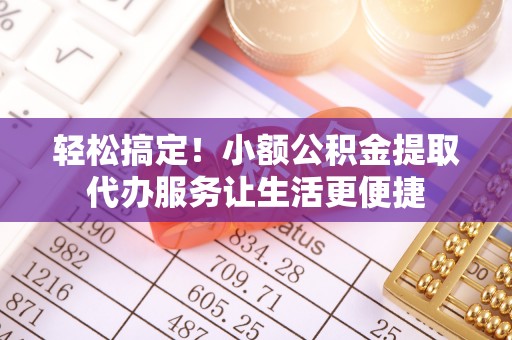 宜都轻松搞定！小额公积金提取代办服务让生活更便捷