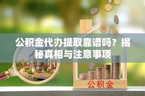 宜都公积金代办提取靠谱吗？揭秘真相与注意事项