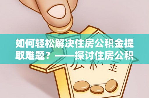 宜都如何轻松解决住房公积金提取难题？——探讨住房公积金提取代办服务