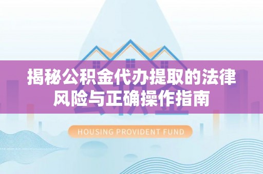 宜都揭秘公积金代办提取的法律风险与正确操作指南
