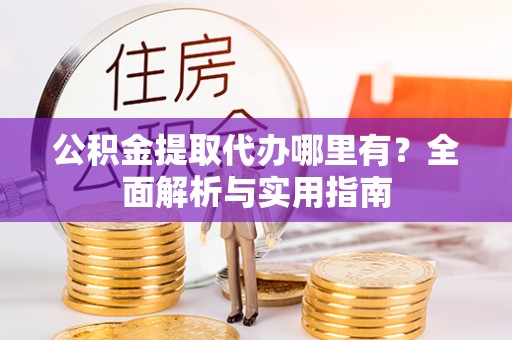 宜都公积金提取代办哪里有？全面解析与实用指南