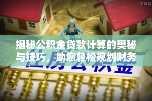 宜都揭秘公积金贷款计算的奥秘与技巧，助您轻松规划财务未来
