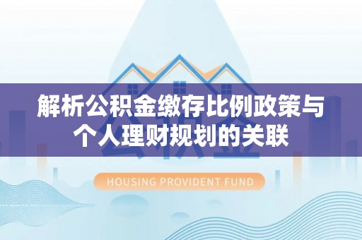宜都解析公积金缴存比例政策与个人理财规划的关联