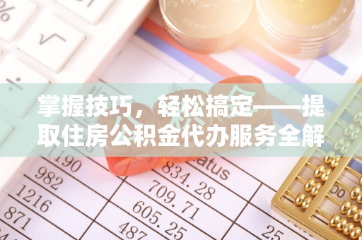 宜都掌握技巧，轻松搞定——提取住房公积金代办服务全解析